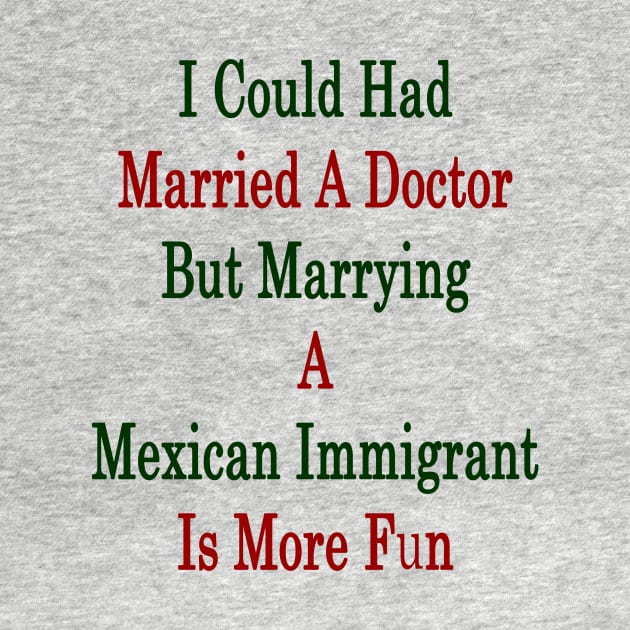 I Could Had Married A Doctor But Marrying A Mexican Immigrant Is More Fun by supernova23